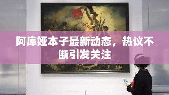 阿库娅本子最新动态，热议不断引发关注