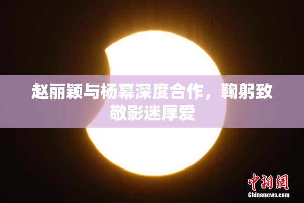 赵丽颖与杨幂深度合作，鞠躬致敬影迷厚爱