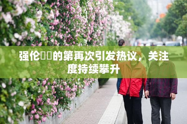 强伦妺妺的第再次引发热议，关注度持续攀升