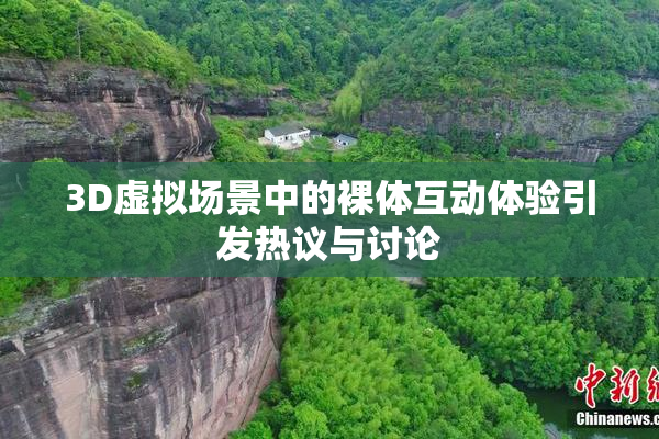 3D虚拟场景中的裸体互动体验引发热议与讨论
