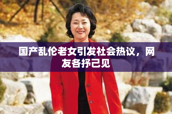 国产乱伦老女引发社会热议，网友各抒己见