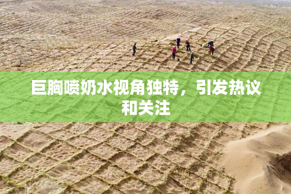 巨胸喷奶水视角独特，引发热议和关注
