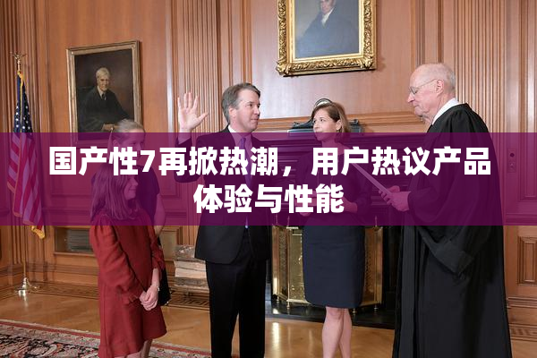 国产性7再掀热潮，用户热议产品体验与性能