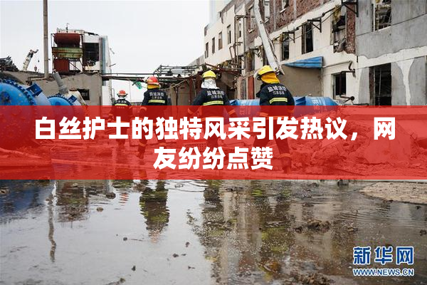 白丝护士的独特风采引发热议，网友纷纷点赞