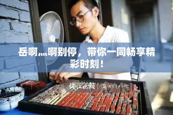 岳啊灬啊别停，带你一同畅享精彩时刻！