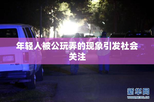 年轻人被公玩弄的现象引发社会关注