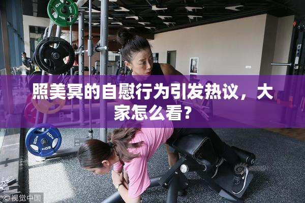 照美冥的自慰行为引发热议，大家怎么看？