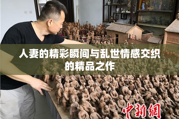 人妻的精彩瞬间与乱世情感交织的精品之作