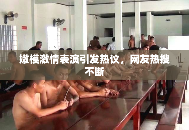 嫩模激情表演引发热议，网友热搜不断