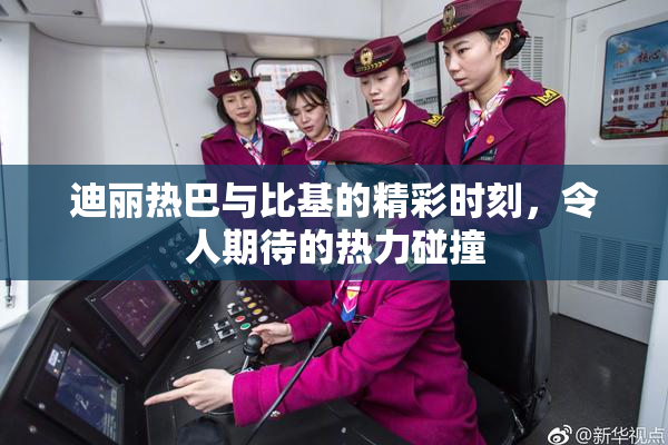 迪丽热巴与比基的精彩时刻，令人期待的热力碰撞