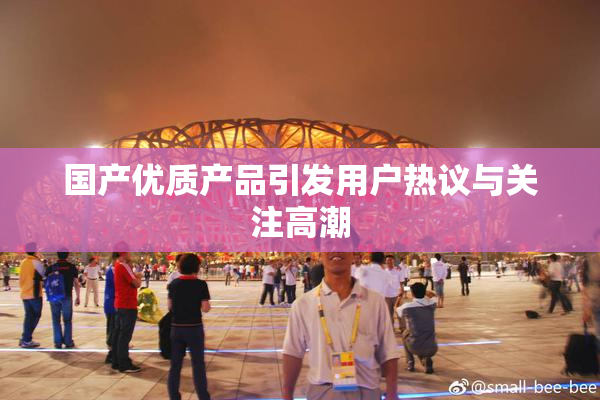 国产优质产品引发用户热议与关注高潮