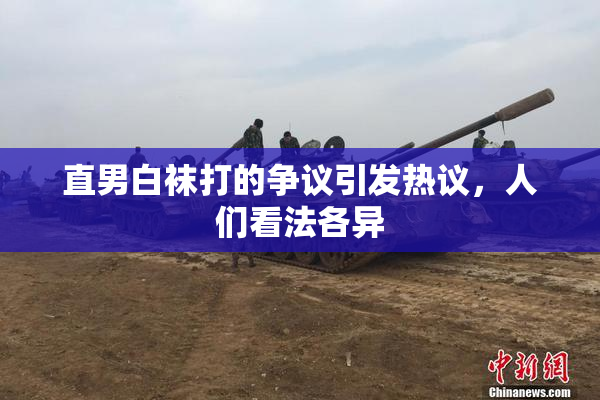 直男白袜打的争议引发热议，人们看法各异