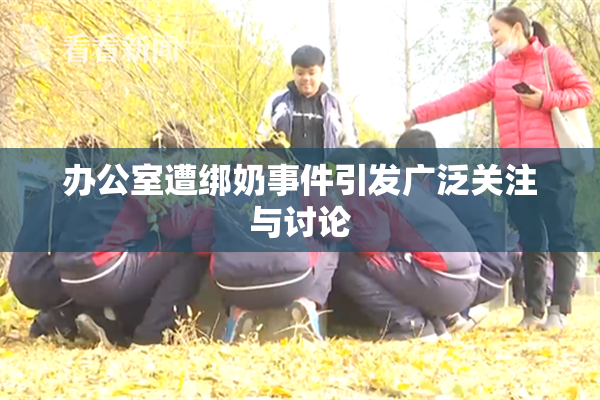 办公室遭绑奶事件引发广泛关注与讨论