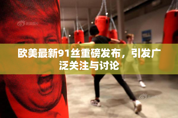 欧美最新91丝重磅发布，引发广泛关注与讨论