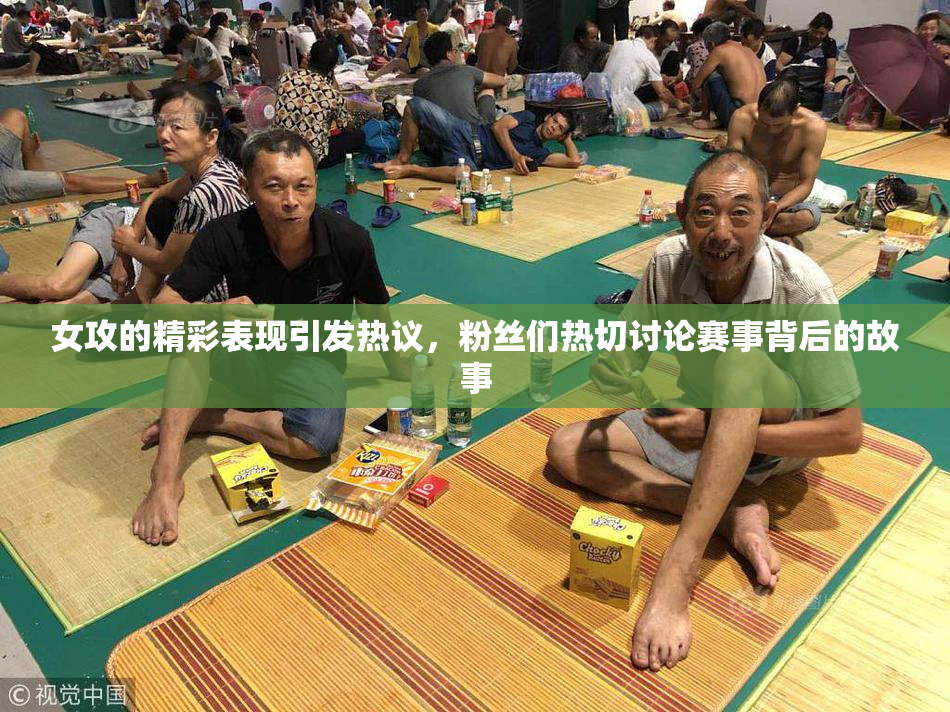 女攻的精彩表现引发热议，粉丝们热切讨论赛事背后的故事