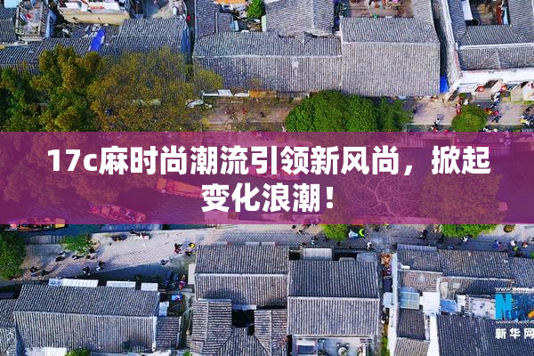 17c麻时尚潮流引领新风尚，掀起变化浪潮！