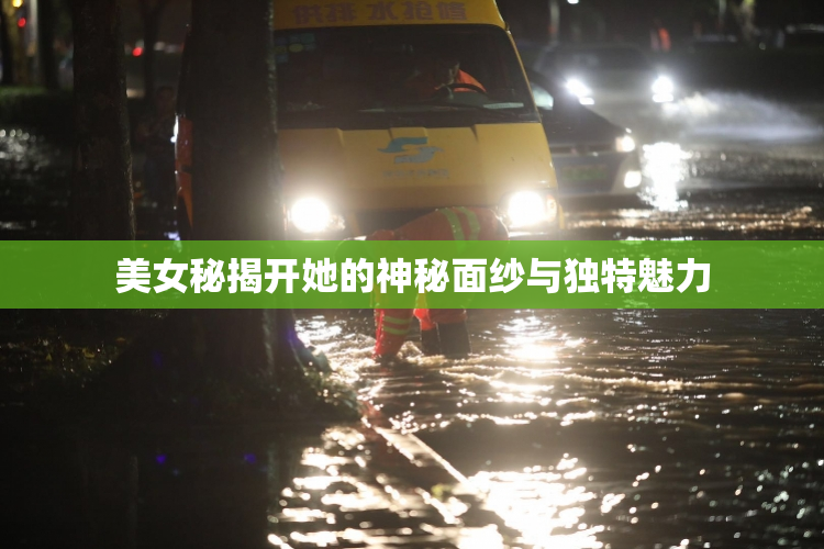 美女秘揭开她的神秘面纱与独特魅力