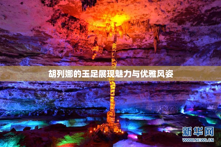 胡列娜的玉足展现魅力与优雅风姿