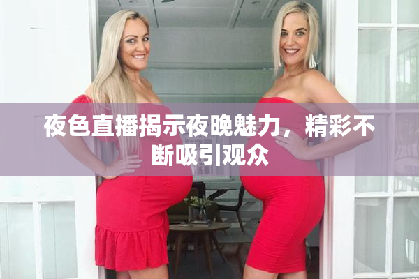 夜色直播揭示夜晚魅力，精彩不断吸引观众