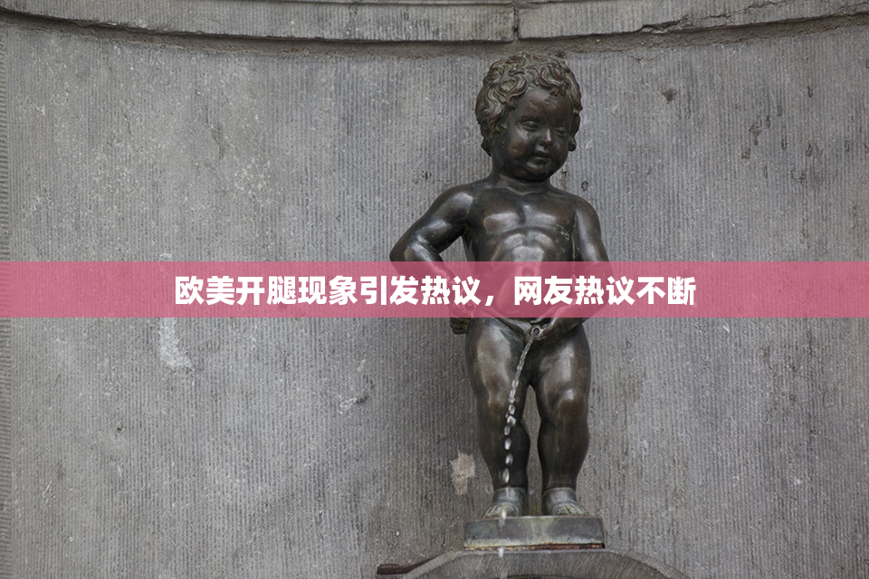 欧美开腿现象引发热议，网友热议不断