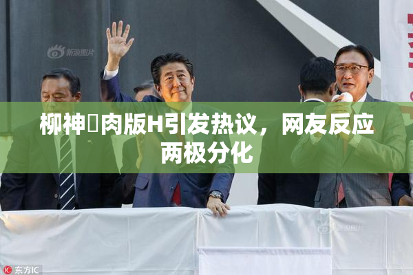 柳神婬肉版H引发热议，网友反应两极分化