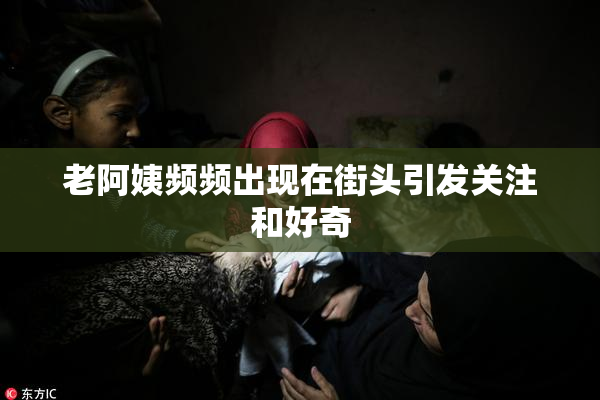 老阿姨频频出现在街头引发关注和好奇