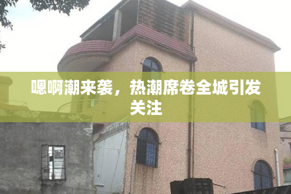 嗯啊潮来袭，热潮席卷全城引发关注