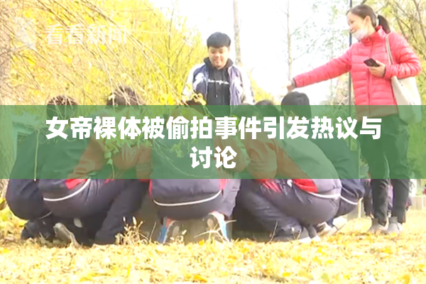 女帝裸体被偷拍事件引发热议与讨论
