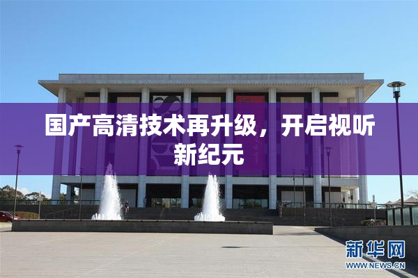国产高清技术再升级，开启视听新纪元