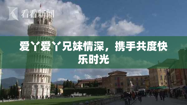 爱丫爱丫兄妹情深，携手共度快乐时光