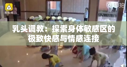 乳头调教：探索身体敏感区的极致快感与情感连接