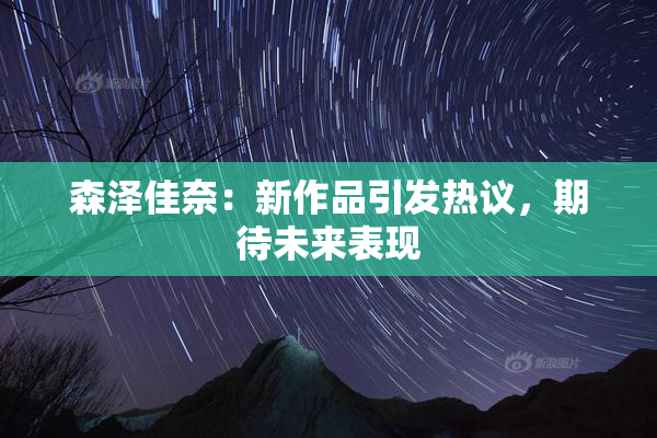 森泽佳奈：新作品引发热议，期待未来表现