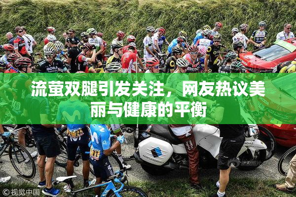 流萤双腿引发关注，网友热议美丽与健康的平衡