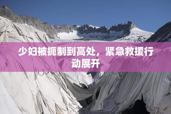 少妇被扼制到高处，紧急救援行动展开