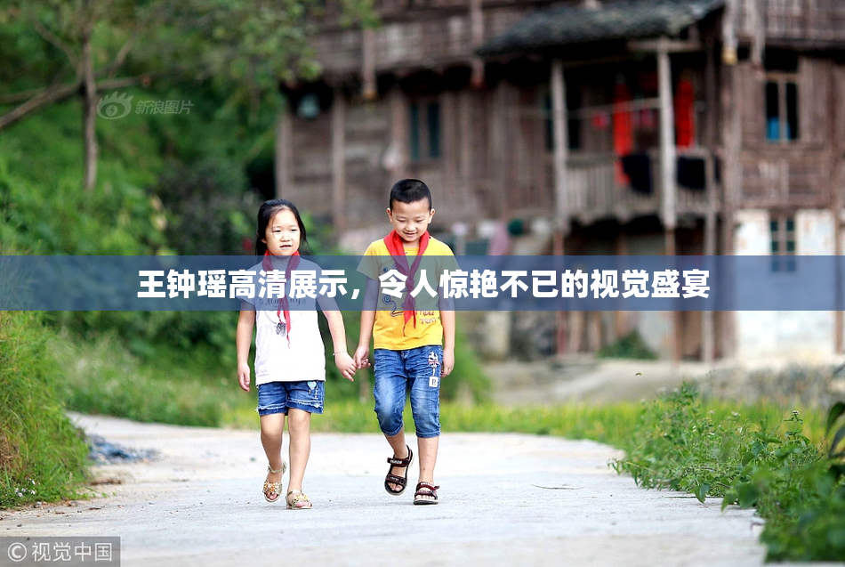 王钟瑶高清展示，令人惊艳不已的视觉盛宴