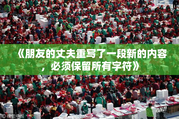 《朋友的丈夫重写了一段新的内容，必须保留所有字符》
