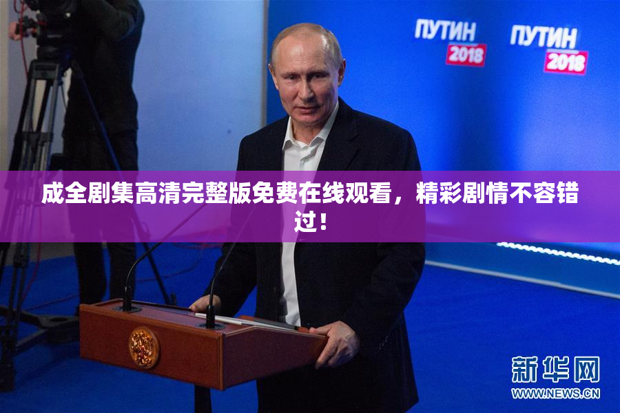成全剧集高清完整版免费在线观看，精彩剧情不容错过！