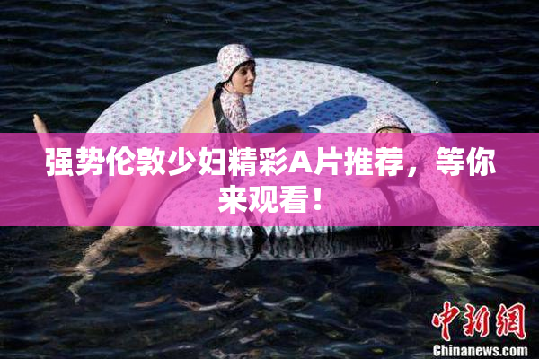 强势伦敦少妇精彩A片推荐，等你来观看！