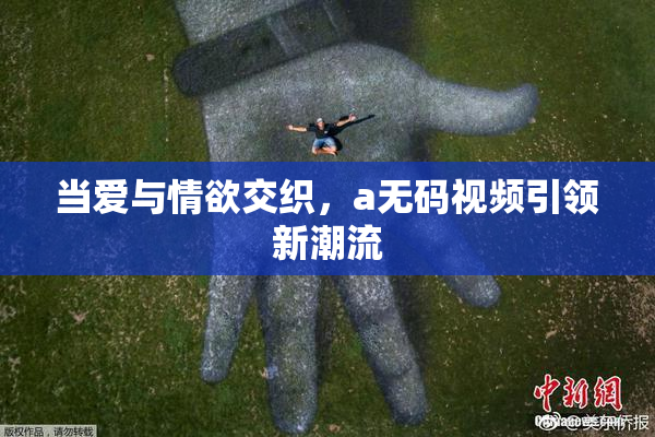 当爱与情欲交织，a无码视频引领新潮流