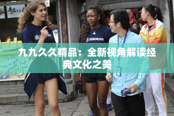 九九久久精品：全新视角解读经典文化之美