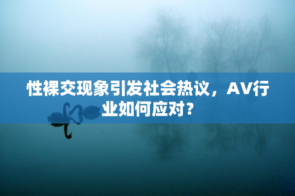 性裸交现象引发社会热议，AV行业如何应对？