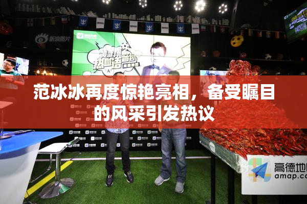 范冰冰再度惊艳亮相，备受瞩目的风采引发热议