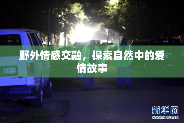 野外情感交融，探索自然中的爱情故事