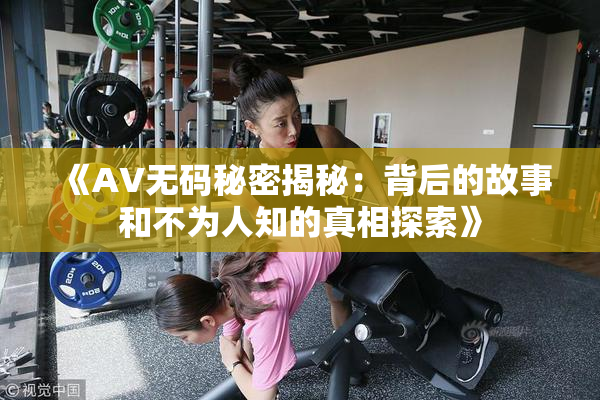 《AV无码秘密揭秘：背后的故事和不为人知的真相探索》