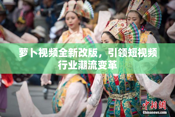 萝卜视频全新改版，引领短视频行业潮流变革