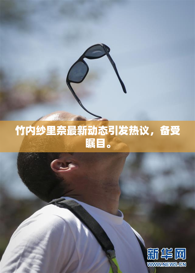 竹内纱里奈最新动态引发热议，备受瞩目。