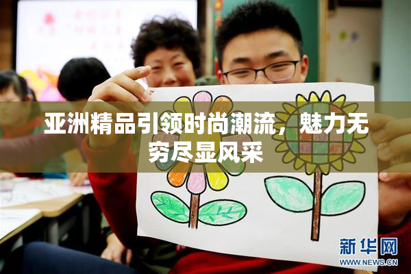 亚洲精品引领时尚潮流，魅力无穷尽显风采