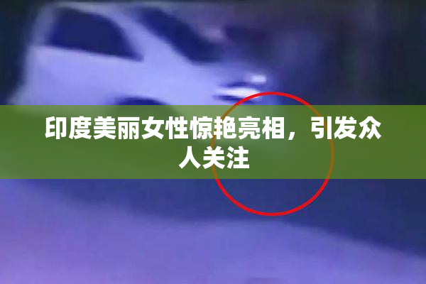 印度美丽女性惊艳亮相，引发众人关注