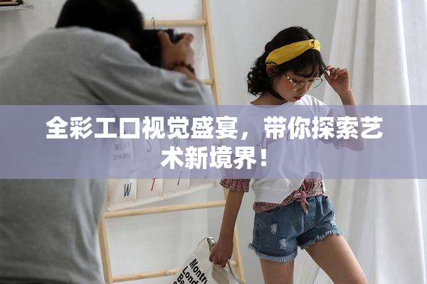 全彩工口视觉盛宴，带你探索艺术新境界！