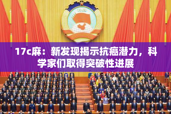 17c麻：新发现揭示抗癌潜力，科学家们取得突破性进展